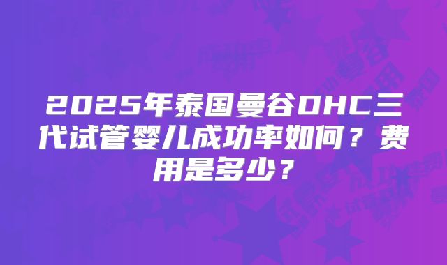 2025年泰国曼谷DHC三代试管婴儿成功率如何？费用是多少？