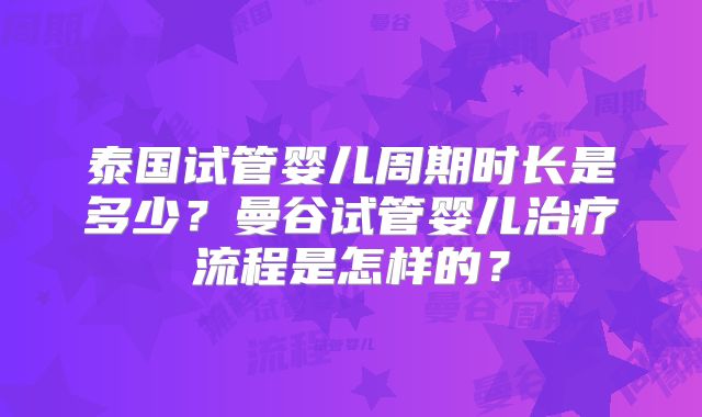 泰国试管婴儿周期时长是多少?曼谷试管婴儿治疗流程是怎样的?
