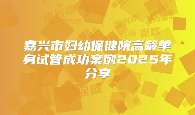 嘉兴市妇幼保健院高龄单身试管成功案例2025年分享