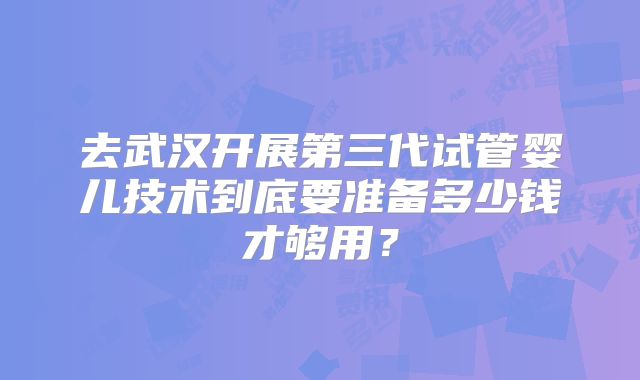 去武汉开展第三代试管婴儿技术到底要准备多少钱才够用？