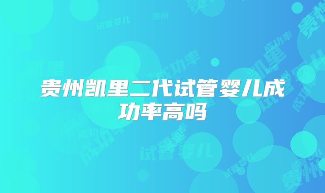 贵州凯里二代试管婴儿成功率高吗