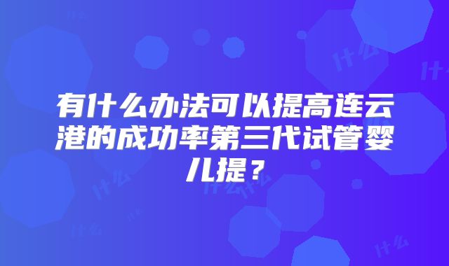 有什么办法可以提高连云港的成功率第三代试管婴儿提？