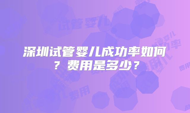 深圳试管婴儿成功率如何？费用是多少？