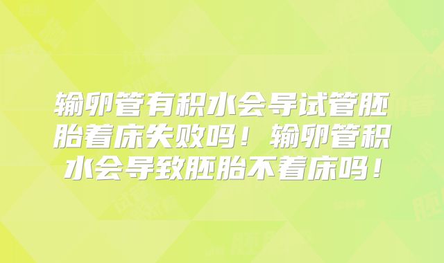 输卵管有积水会导试管胚胎着床失败吗！输卵管积水会导致胚胎不着床吗！