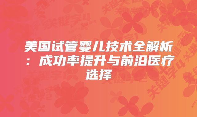 美国试管婴儿技术全解析：成功率提升与前沿医疗选择