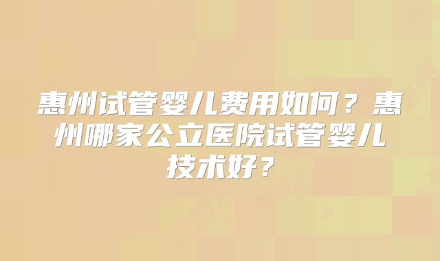 惠州试管婴儿费用如何？惠州哪家公立医院试管婴儿技术好？