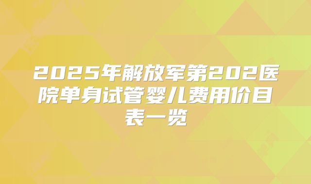 2025年解放军第202医院单身试管婴儿费用价目表一览