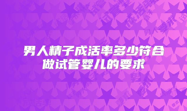 男人精子成活率多少符合做试管婴儿的要求