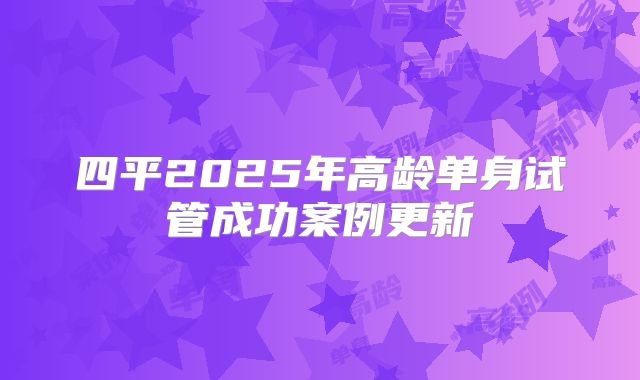 四平2025年高龄单身试管成功案例更新