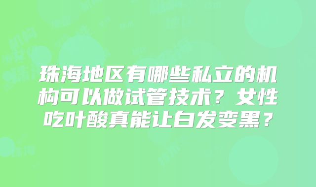 珠海地区有哪些私立的机构可以做试管技术？女性吃叶酸真能让白发变黑？