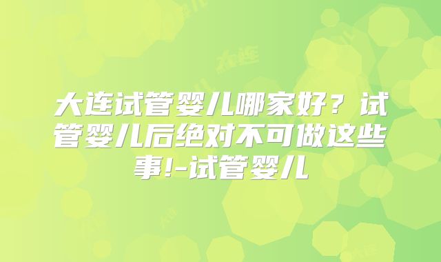 大连试管婴儿哪家好？试管婴儿后绝对不可做这些事!-试管婴儿
