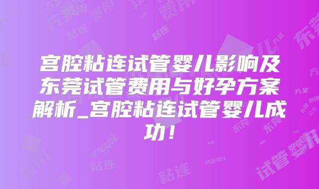 宫腔粘连试管婴儿影响及东莞试管费用与好孕方案解析_宫腔粘连试管婴儿成功！