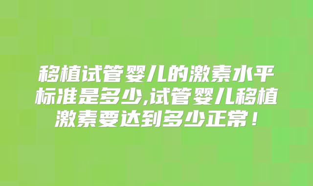 移植试管婴儿的激素水平标准是多少,试管婴儿移植激素要达到多少正常！