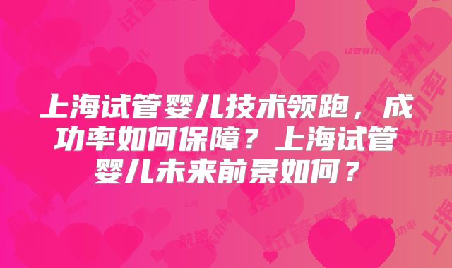 上海试管婴儿技术领跑,成功率如何保障?上海试管婴儿未来前景如何?