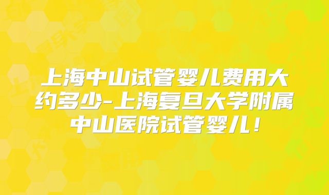 上海中山试管婴儿费用大约多少-上海复旦大学附属中山医院试管婴儿！