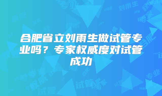 合肥省立刘雨生做试管专业吗？专家权威度对试管成功