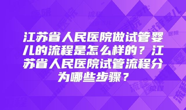 江苏省人民医院做试管婴儿的流程是怎么样的？江苏省人民医院试管流程分为哪些步骤？