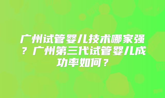 广州试管婴儿技术哪家强?广州第三代试管婴儿成功率如何?
