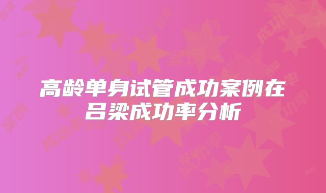 高龄单身试管成功案例在吕梁成功率分析