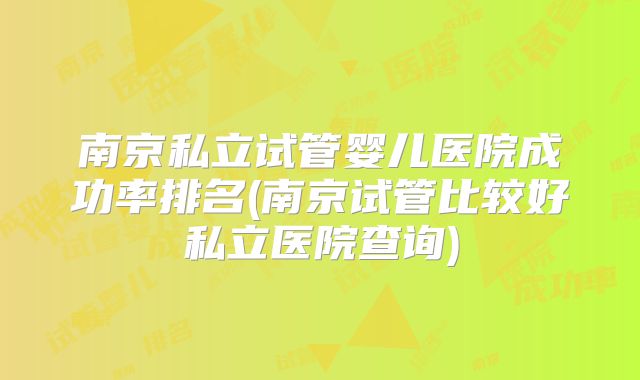 南京私立试管婴儿医院成功率排名(南京试管比较好私立医院查询)
