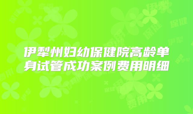 伊犁州妇幼保健院高龄单身试管成功案例费用明细