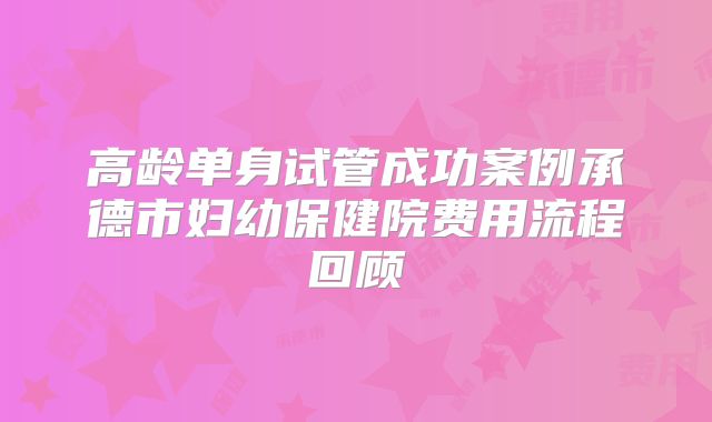 高龄单身试管成功案例承德市妇幼保健院费用流程回顾