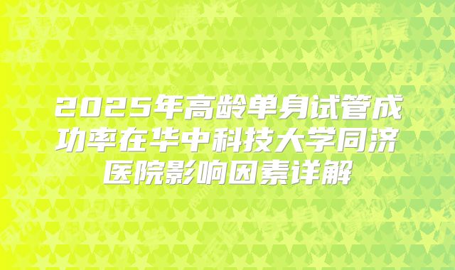 2025年高龄单身试管成功率在华中科技大学同济医院影响因素详解