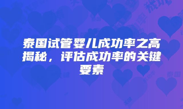泰国试管婴儿成功率之高揭秘，评估成功率的关键要素