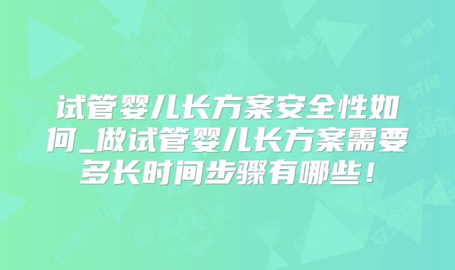 试管婴儿长方案安全性如何_做试管婴儿长方案需要多长时间步骤有哪些！