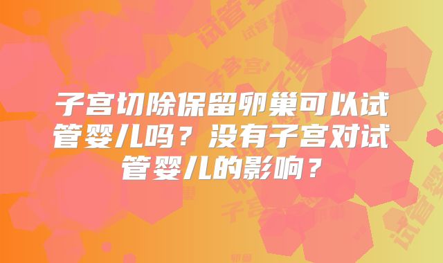 子宫切除保留卵巢可以试管婴儿吗？没有子宫对试管婴儿的影响？