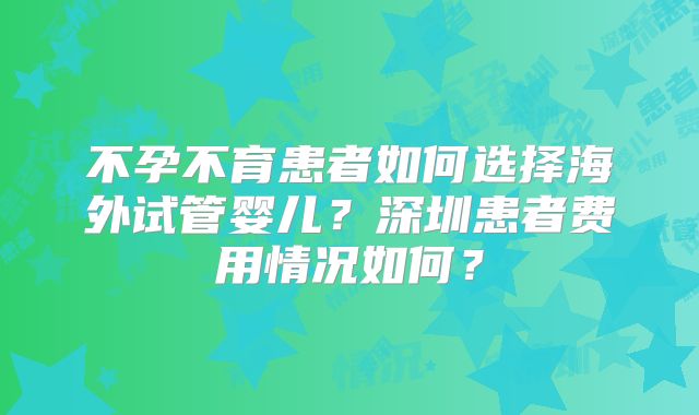 不孕不育患者如何选择海外试管婴儿？深圳患者费用情况如何？
