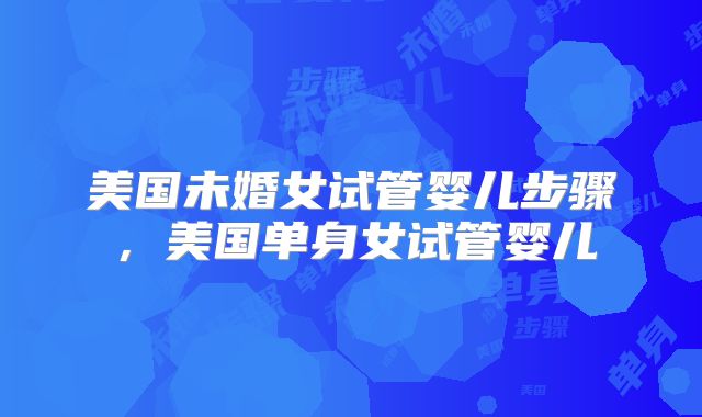 美国未婚女试管婴儿步骤,美国单身女试管婴儿