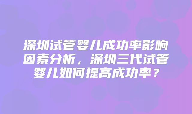 深圳试管婴儿成功率影响因素分析，深圳三代试管婴儿如何提高成功率？