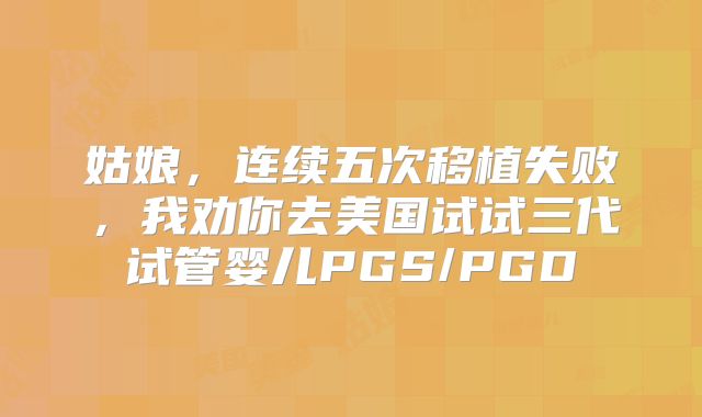 姑娘，连续五次移植失败，我劝你去美国试试三代试管婴儿PGS/PGD