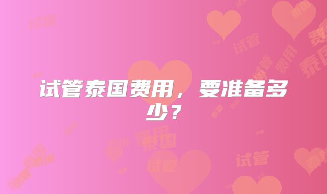 试管泰国费用，要准备多少？