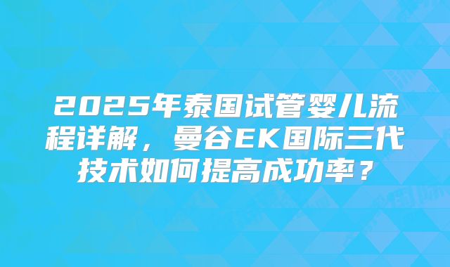 2025年泰国试管婴儿流程详解,曼谷EK国际三代技术如何提高成功率?