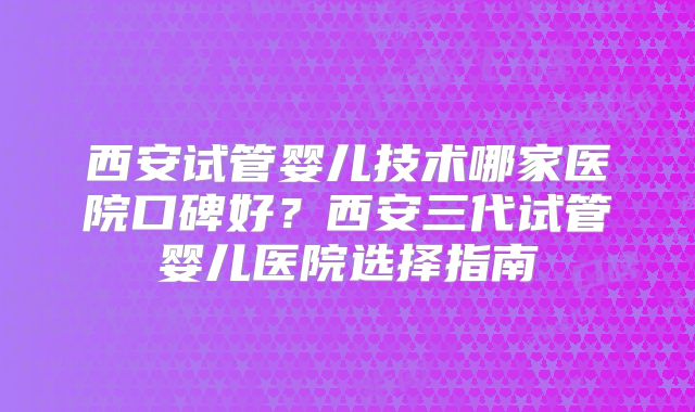 西安试管婴儿技术哪家医院口碑好？西安三代试管婴儿医院选择指南