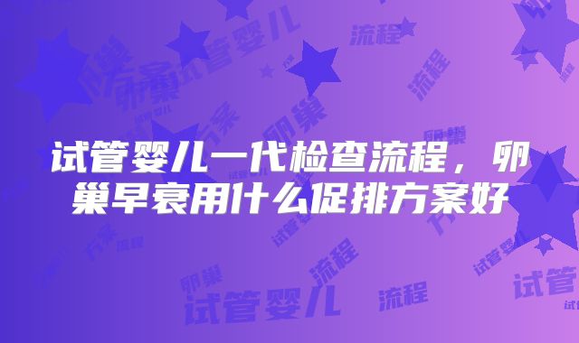 试管婴儿一代检查流程，卵巢早衰用什么促排方案好