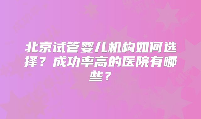 北京试管婴儿机构如何选择？成功率高的医院有哪些？