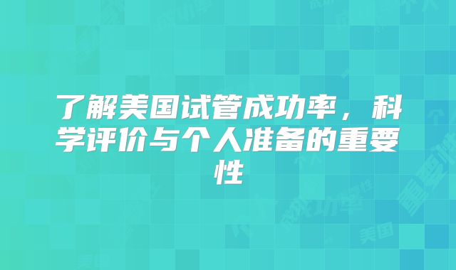 了解美国试管成功率,科学评价与个人准备的重要性
