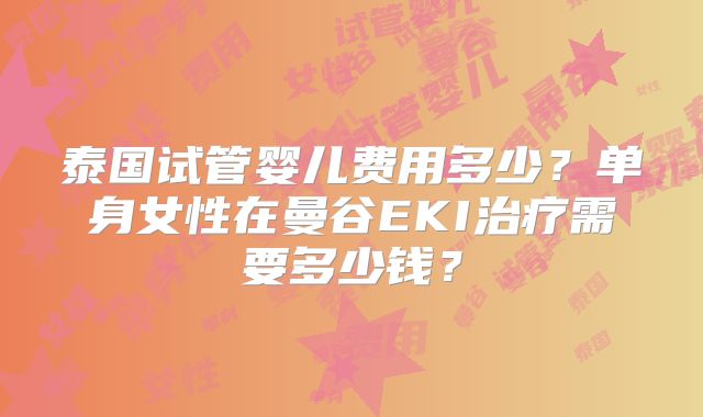 泰国试管婴儿费用多少？单身女性在曼谷EKI治疗需要多少钱？