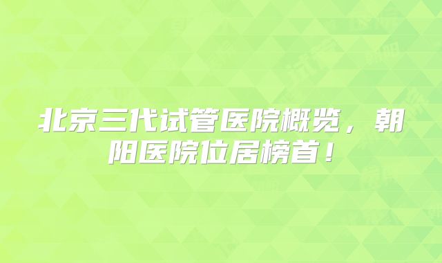 北京三代试管医院概览，朝阳医院位居榜首！