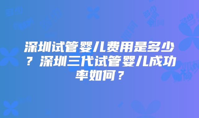 深圳试管婴儿费用是多少？深圳三代试管婴儿成功率如何？