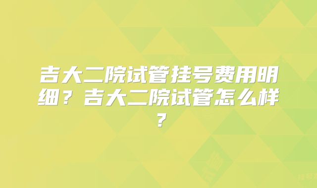 吉大二院试管挂号费用明细？吉大二院试管怎么样？