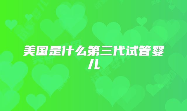 美国是什么第三代试管婴儿