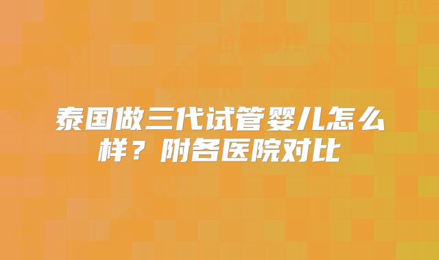 泰国做三代试管婴儿怎么样？附各医院对比