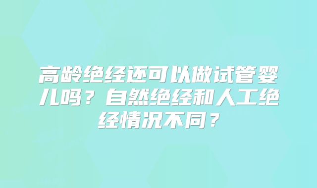 高龄绝经还可以做试管婴儿吗？自然绝经和人工绝经情况不同？