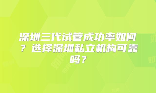 深圳三代试管成功率如何？选择深圳私立机构可靠吗？