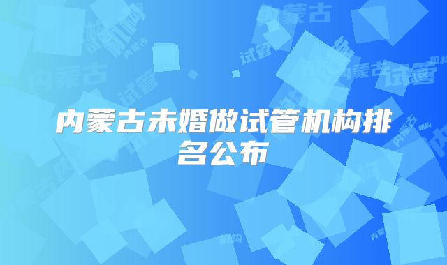 内蒙古未婚做试管机构排名公布