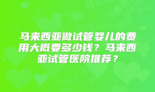 马来西亚做试管婴儿的费用大概要多少钱？马来西亚试管医院推荐？